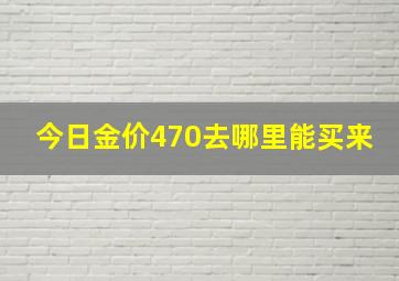 今日金价470去哪里能买来