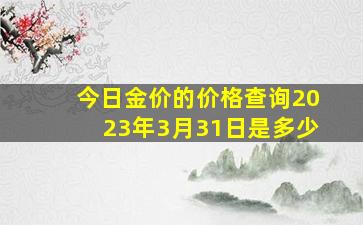 今日金价的价格查询2023年3月31日是多少