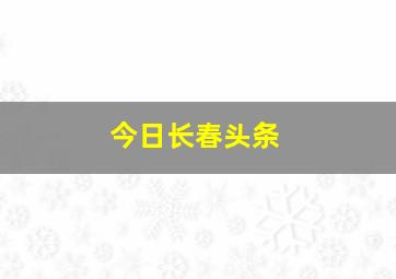 今日长春头条