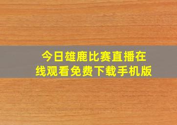 今日雄鹿比赛直播在线观看免费下载手机版