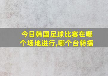 今日韩国足球比赛在哪个场地进行,哪个台转播