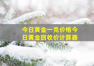 今日黄金一克价格今日黄金回收价计算器