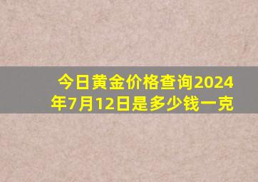 今日黄金价格查询2024年7月12日是多少钱一克