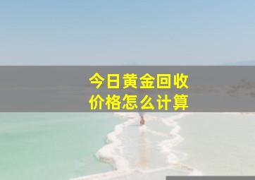 今日黄金回收价格怎么计算