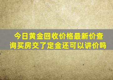 今日黄金回收价格最新价查询买房交了定金还可以讲价吗