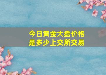 今日黄金大盘价格是多少上交所交易