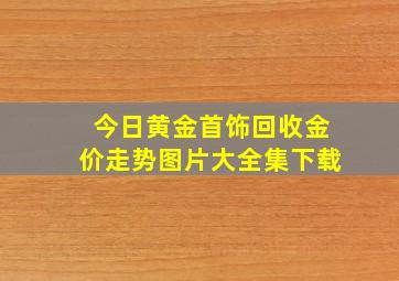 今日黄金首饰回收金价走势图片大全集下载