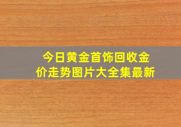 今日黄金首饰回收金价走势图片大全集最新