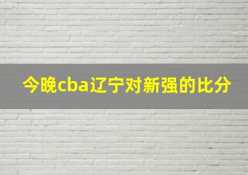 今晚cba辽宁对新强的比分