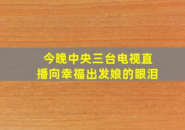 今晚中央三台电视直播向幸福出发娘的眼泪