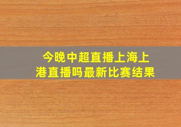 今晚中超直播上海上港直播吗最新比赛结果