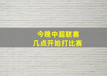 今晚中超联赛几点开始打比赛