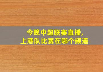 今晚中超联赛直播,上港队比赛在哪个频道