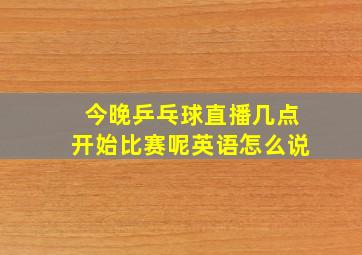 今晚乒乓球直播几点开始比赛呢英语怎么说