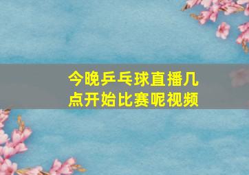 今晚乒乓球直播几点开始比赛呢视频