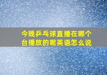 今晚乒乓球直播在哪个台播放的呢英语怎么说