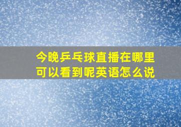 今晚乒乓球直播在哪里可以看到呢英语怎么说