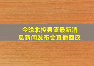 今晚北控男篮最新消息新闻发布会直播回放