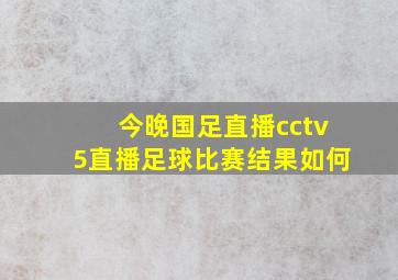 今晚国足直播cctv5直播足球比赛结果如何