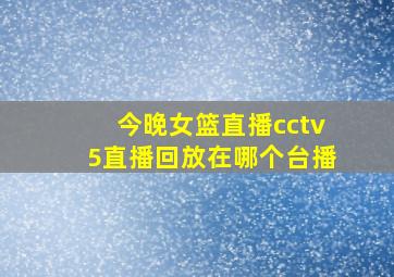 今晚女篮直播cctv5直播回放在哪个台播