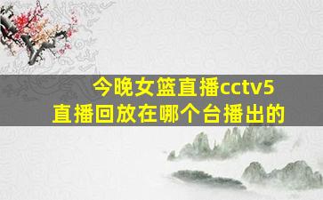 今晚女篮直播cctv5直播回放在哪个台播出的