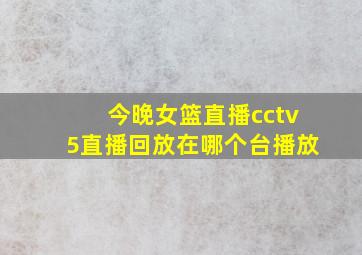 今晚女篮直播cctv5直播回放在哪个台播放