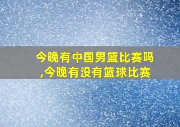 今晚有中国男篮比赛吗,今晚有没有篮球比赛