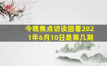 今晚焦点访谈回看2021年6月10日是第几期