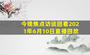 今晚焦点访谈回看2021年6月10日直播回放