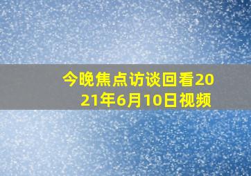 今晚焦点访谈回看2021年6月10日视频