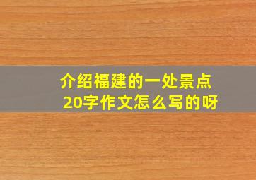 介绍福建的一处景点20字作文怎么写的呀