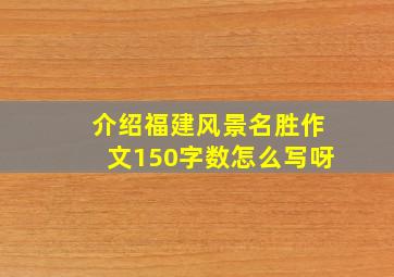 介绍福建风景名胜作文150字数怎么写呀