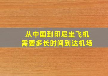 从中国到印尼坐飞机需要多长时间到达机场