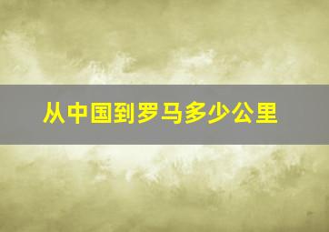 从中国到罗马多少公里