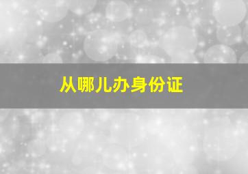 从哪儿办身份证