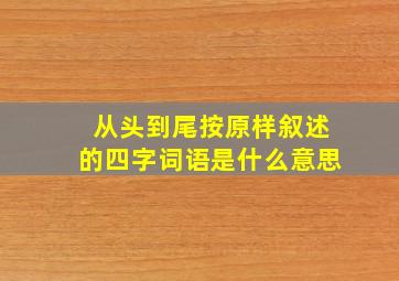 从头到尾按原样叙述的四字词语是什么意思