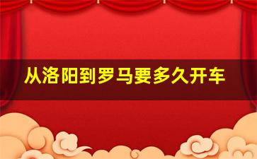 从洛阳到罗马要多久开车