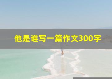 他是谁写一篇作文300字