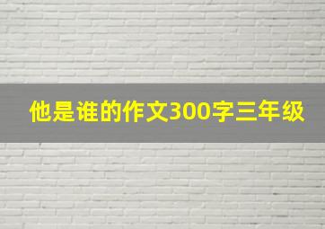 他是谁的作文300字三年级