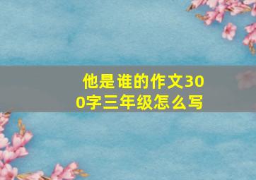 他是谁的作文300字三年级怎么写