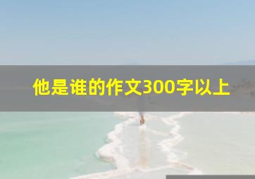 他是谁的作文300字以上