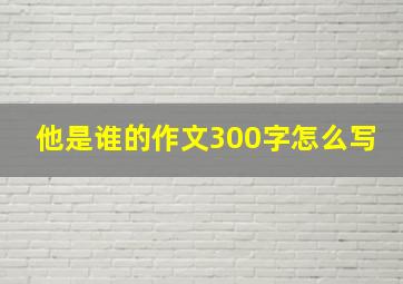 他是谁的作文300字怎么写