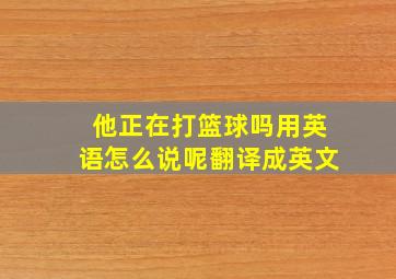 他正在打篮球吗用英语怎么说呢翻译成英文