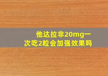 他达拉非20mg一次吃2粒会加强效果吗