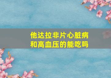 他达拉非片心脏病和高血压的能吃吗