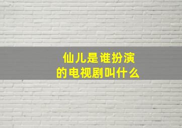 仙儿是谁扮演的电视剧叫什么