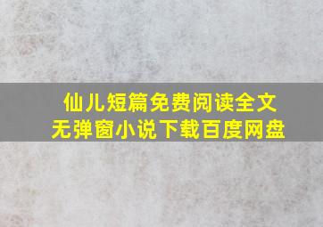 仙儿短篇免费阅读全文无弹窗小说下载百度网盘