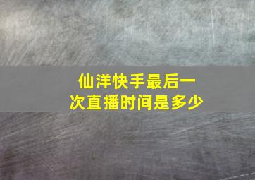 仙洋快手最后一次直播时间是多少