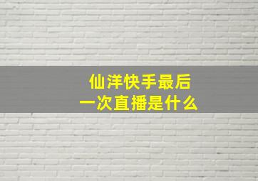 仙洋快手最后一次直播是什么