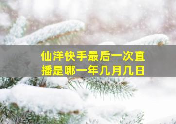 仙洋快手最后一次直播是哪一年几月几日